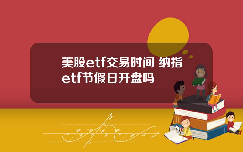 美股etf交易时间 纳指etf节假日开盘吗